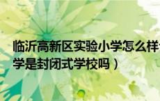 临沂高新区实验小学怎么样公立还是私立（临沂高新实验中学是封闭式学校吗）