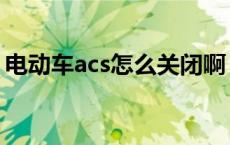 电动车acs怎么关闭啊（电动车acs怎么使用）