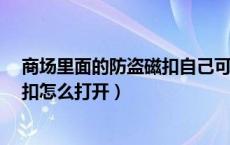 商场里面的防盗磁扣自己可以打开吗?（请问超市的防盗磁扣怎么打开）