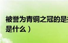 被誉为青铜之冠的是指什么（称为青铜之冠的是什么）