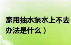 家用抽水泵水上不去（家用水泵抽不上水解决办法是什么）