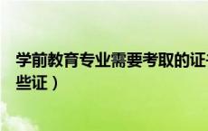 学前教育专业需要考取的证书（学前教育专业学生的要考哪些证）