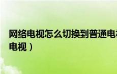 网络电视怎么切换到普通电视台（网络电视怎么切换到普通电视）