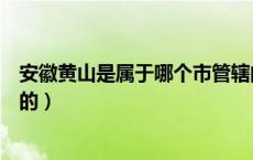 安徽黄山是属于哪个市管辖的（安徽黄山是属于哪个市管辖的）