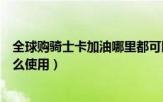 全球购骑士卡加油哪里都可以用吗（全球购骑士卡加油时怎么使用）