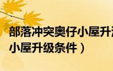 部落冲突奥仔小屋升满要多久（部落冲突奥仔小屋升级条件）