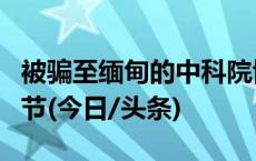 被骗至缅甸的中科院博士已获救，家属披露细节(今日/头条)