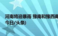 河南将迎暴雨 豫南和豫西南山洪、地质灾害气象风险较高(今日/头条)