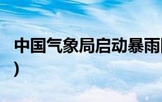 中国气象局启动暴雨四级应急响应(今日/头条)