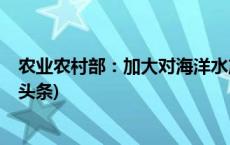 农业农村部：加大对海洋水产品核污染风险监测力度(今日/头条)