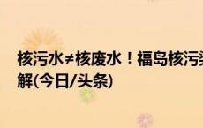 核污水≠核废水！福岛核污染水预计多久影响我国？专家详解(今日/头条)