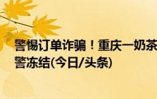 警惕订单诈骗！重庆一奶茶店遭骗3万，涉案账户及时被民警冻结(今日/头条)