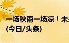 一场秋雨一场凉！未来一段时间暑热有望缓和(今日/头条)