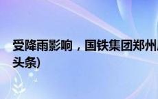 受降雨影响，国铁集团郑州局计划临时停运部分列车(今日/头条)