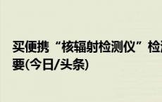 买便携“核辐射检测仪”检测食品？专家：精度低、没有必要(今日/头条)