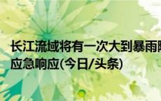 长江流域将有一次大到暴雨降水过程 长江防总启动防汛Ⅳ级应急响应(今日/头条)