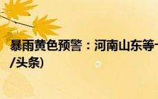 暴雨黄色预警：河南山东等十省份部分地区有大到暴雨(今日/头条)