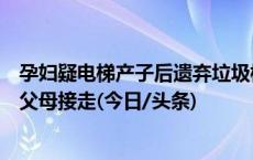 孕妇疑电梯产子后遗弃垃圾桶，医院：婴儿得到救治，已被父母接走(今日/头条)