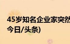 45岁知名企业家突然宣布：已在准备身后事(今日/头条)