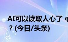 AI可以读取人心了 心中的小秘密还能藏多久？(今日/头条)