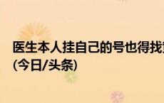 医生本人挂自己的号也得找黄牛？专家号为啥黄牛总能挂上(今日/头条)