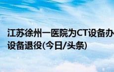 江苏徐州一医院为CT设备办退役仪式？医护人员：确有一台设备退役(今日/头条)