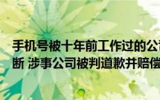 手机号被十年前工作过的公司申报为企业联系电话致骚扰不断 涉事公司被判道歉并赔偿(今日/头条)