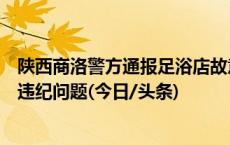 陕西商洛警方通报足浴店故意伤害案：将严查涉案民警违法违纪问题(今日/头条)