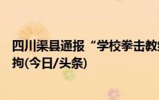 四川渠县通报“学校拳击教练打骂学生”：涉事教练已被行拘(今日/头条)