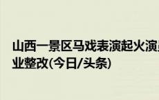 山西一景区马戏表演起火演员坠地？当地文旅局：已要求停业整改(今日/头条)