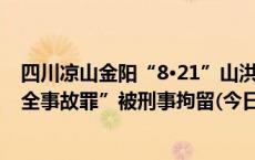 四川凉山金阳“8·21”山洪灾害：5人涉嫌“不报、谎报安全事故罪”被刑事拘留(今日/头条)