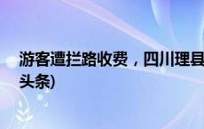 游客遭拦路收费，四川理县再通报：2名共谋者被拘(今日/头条)