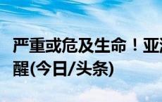 严重或危及生命！亚洲多国流行，海关紧急提醒(今日/头条)