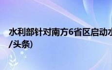 水利部针对南方6省区启动水旱灾害防御Ⅳ级应急响应(今日/头条)