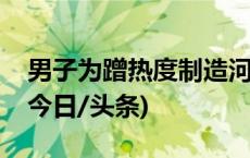 男子为蹭热度制造河道淘金谣言，警方通报(今日/头条)