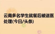 云南多名学生就餐后被送医？官方：28人出现症状，将严肃处理(今日/头条)