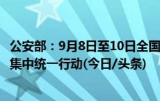 公安部：9月8日至10日全国将开展第三次夏夜治安巡查宣防集中统一行动(今日/头条)