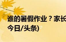 谁的暑假作业？家长和暑假作业的“博弈”(今日/头条)