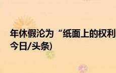 年休假沦为“纸面上的权利” 专家：应加大企业违法成本(今日/头条)