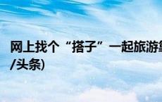 网上找个“搭子”一起旅游靠谱吗？专家解读法律风险(今日/头条)