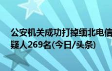 公安机关成功打掉缅北电信网络诈骗窝点11个 抓获犯罪嫌疑人269名(今日/头条)