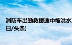 消防车出勤救援途中被洪水冲走 已找到8人其中1人遇难(今日/头条)