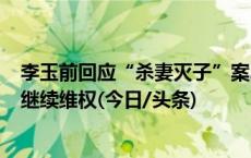 李玉前回应“杀妻灭子”案22年后重审被判死缓：将上诉，继续维权(今日/头条)