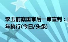 李玉前案重审后一审宣判：以故意杀人罪被判死刑，缓期二年执行(今日/头条)