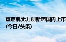 重症肌无力创新药国内上市 为罕见病患者生活“注入力量”(今日/头条)