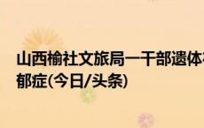 山西榆社文旅局一干部遗体在水库被发现，官方称其患有抑郁症(今日/头条)