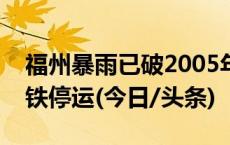 福州暴雨已破2005年“龙王”纪录，公交地铁停运(今日/头条)