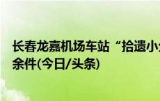 长春龙嘉机场车站“拾遗小分队”：一年多找回遗失物品千余件(今日/头条)