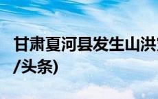 甘肃夏河县发生山洪灾害，已致7人失联(今日/头条)