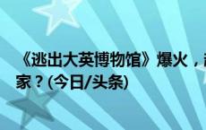 《逃出大英博物馆》爆火，超千万件流失国外的文物如何回家？(今日/头条)